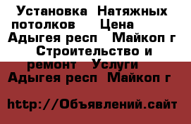 Установка “Натяжных потолков“  › Цена ­ 280 - Адыгея респ., Майкоп г. Строительство и ремонт » Услуги   . Адыгея респ.,Майкоп г.